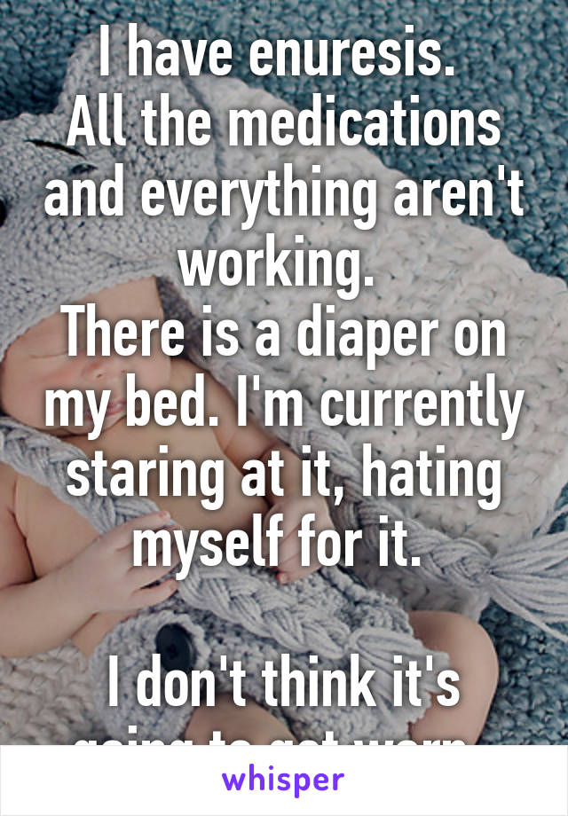 I have enuresis. 
All the medications and everything aren't working. 
There is a diaper on my bed. I'm currently staring at it, hating myself for it. 

I don't think it's going to get worn. 