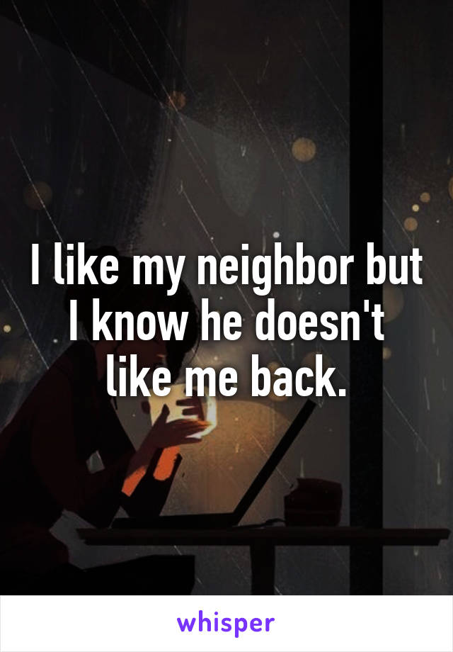 I like my neighbor but I know he doesn't like me back.