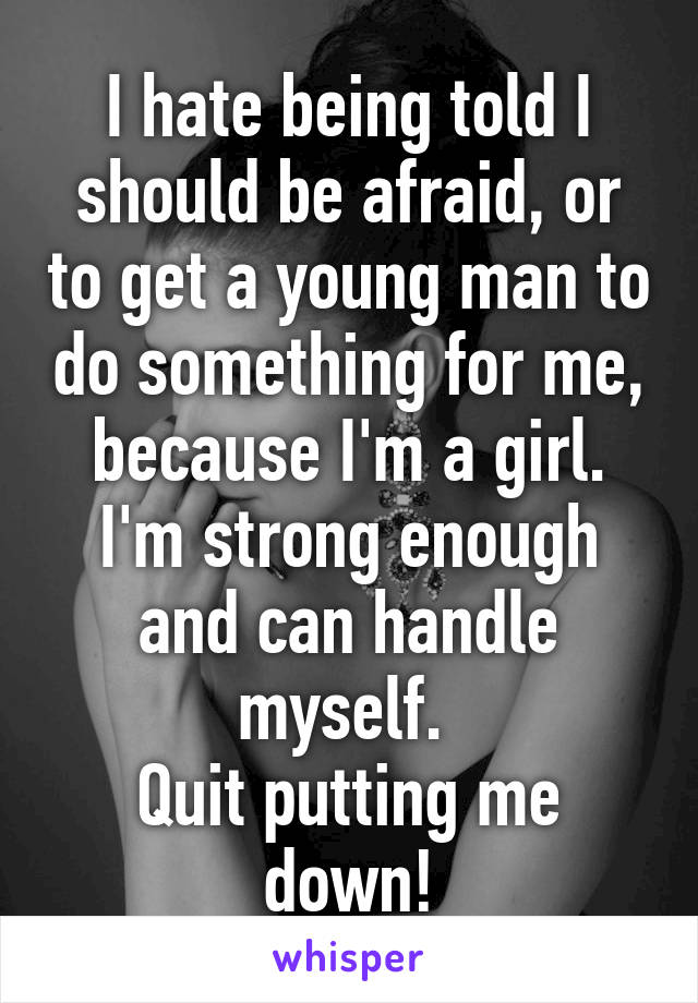 I hate being told I should be afraid, or to get a young man to do something for me, because I'm a girl. I'm strong enough and can handle myself. 
Quit putting me down!