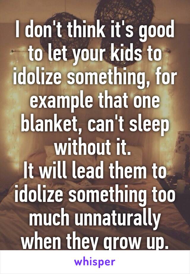 I don't think it's good to let your kids to idolize something, for example that one blanket, can't sleep without it. 
It will lead them to idolize something too much unnaturally when they grow up.