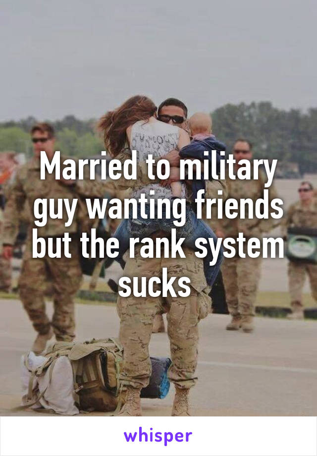 Married to military guy wanting friends but the rank system sucks 