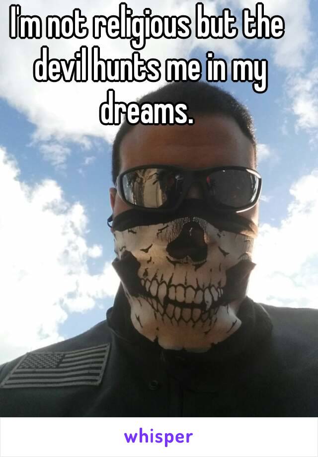 I'm not religious but the devil hunts me in my dreams. 