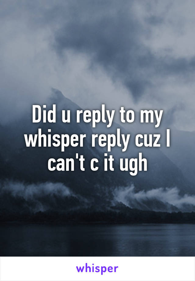 Did u reply to my whisper reply cuz I can't c it ugh