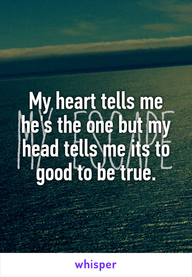 My heart tells me he's the one but my head tells me its to good to be true.