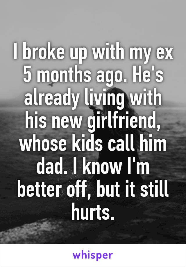 I broke up with my ex 5 months ago. He's already living with his new girlfriend, whose kids call him dad. I know I'm better off, but it still hurts.