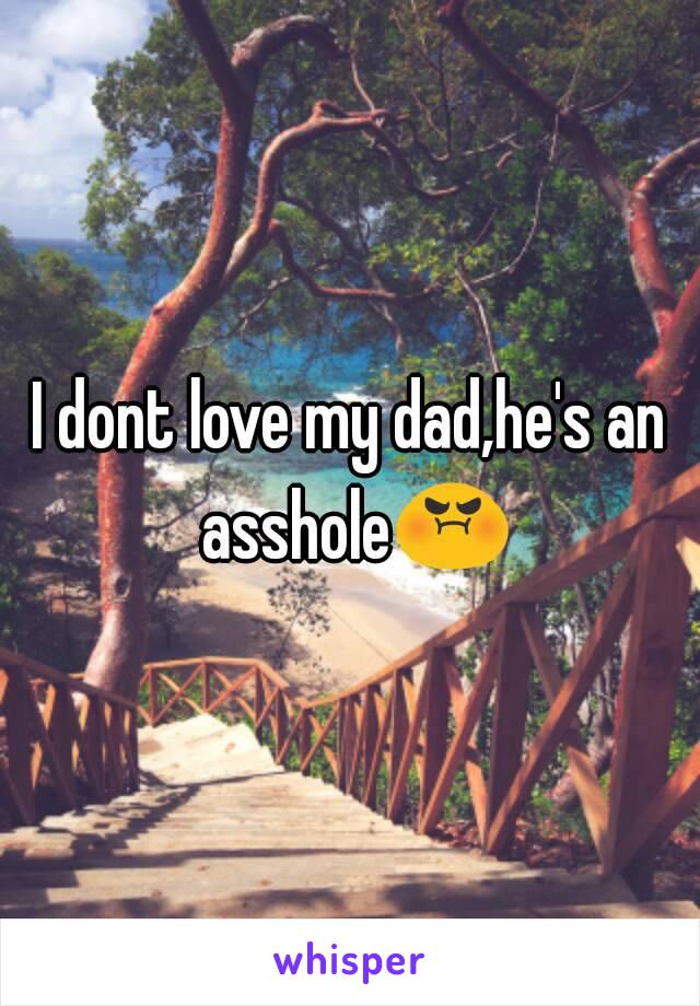 I dont love my dad,he's an asshole😡