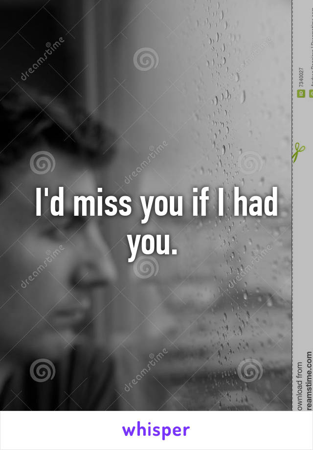 I'd miss you if I had you. 