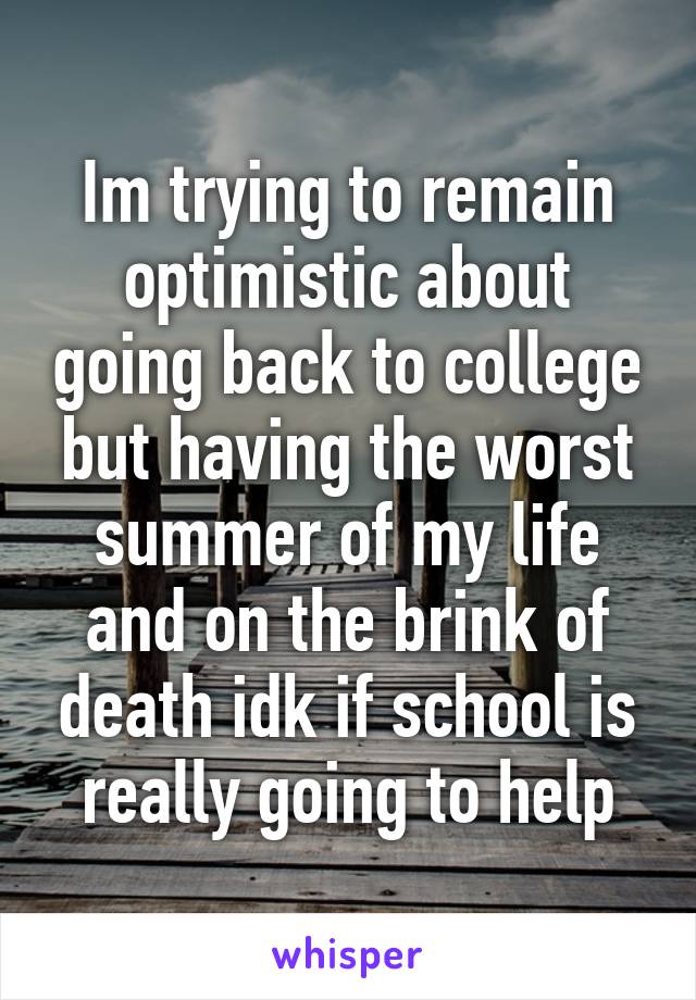 Im trying to remain optimistic about going back to college but having the worst summer of my life and on the brink of death idk if school is really going to help