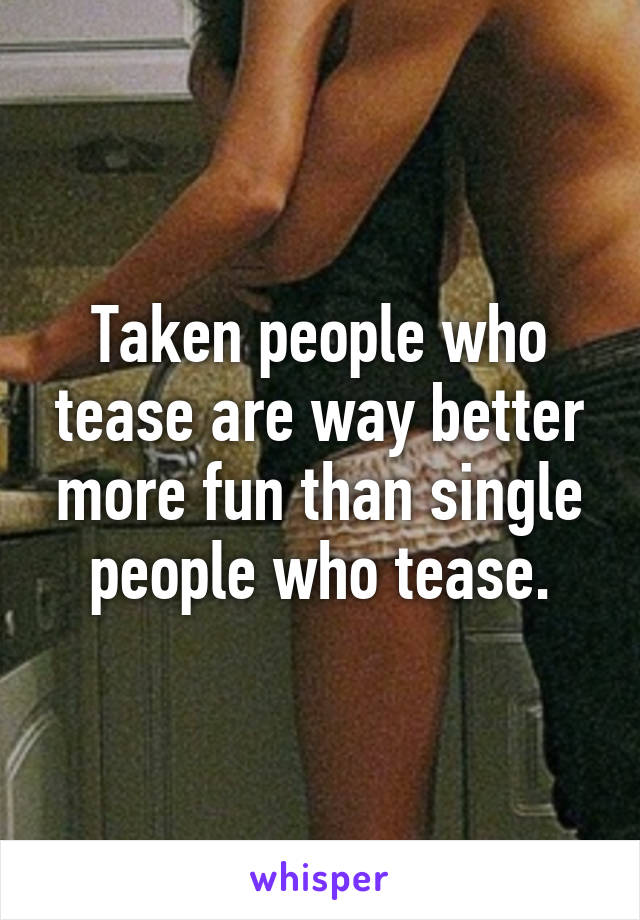 Taken people who tease are way better more fun than single people who tease.