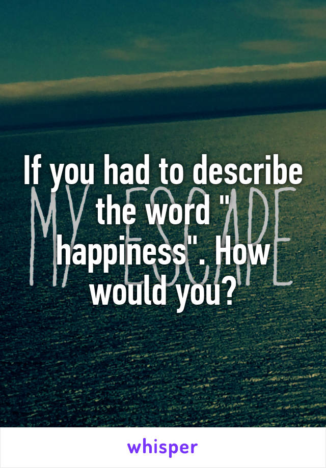 If you had to describe the word " happiness". How would you?