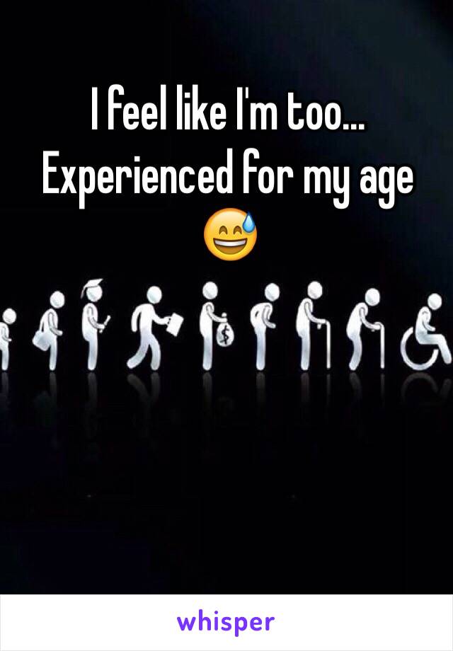 I feel like I'm too... Experienced for my age 😅