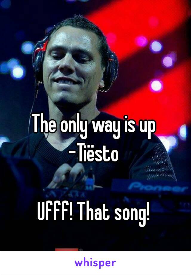 The only way is up 
-Tiësto 

Ufff! That song! 