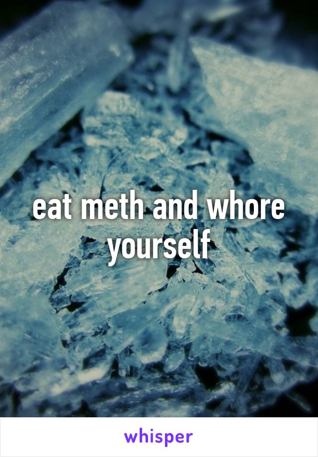 eat meth and whore yourself