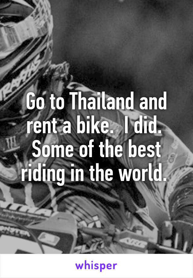 Go to Thailand and rent a bike.  I did.  Some of the best riding in the world. 