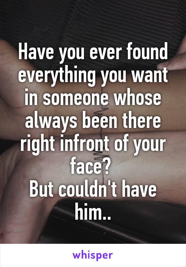 Have you ever found everything you want in someone whose always been there right infront of your face? 
But couldn't have him..