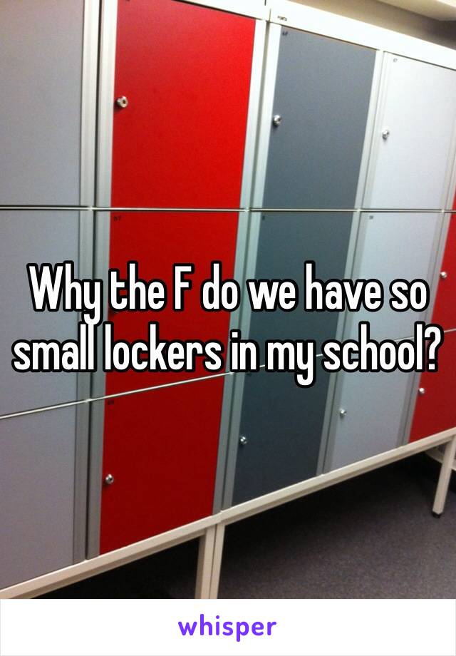 Why the F do we have so small lockers in my school? 