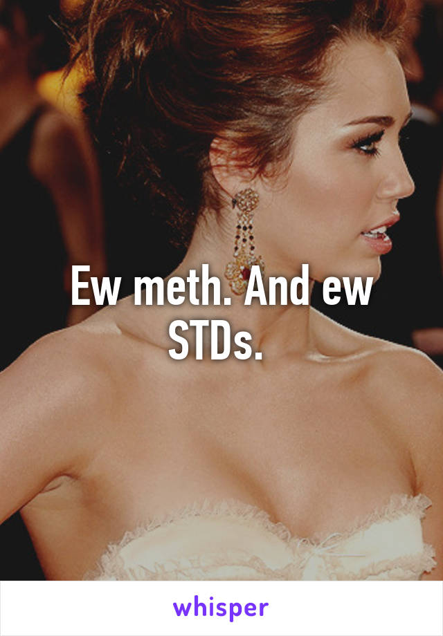 Ew meth. And ew STDs. 