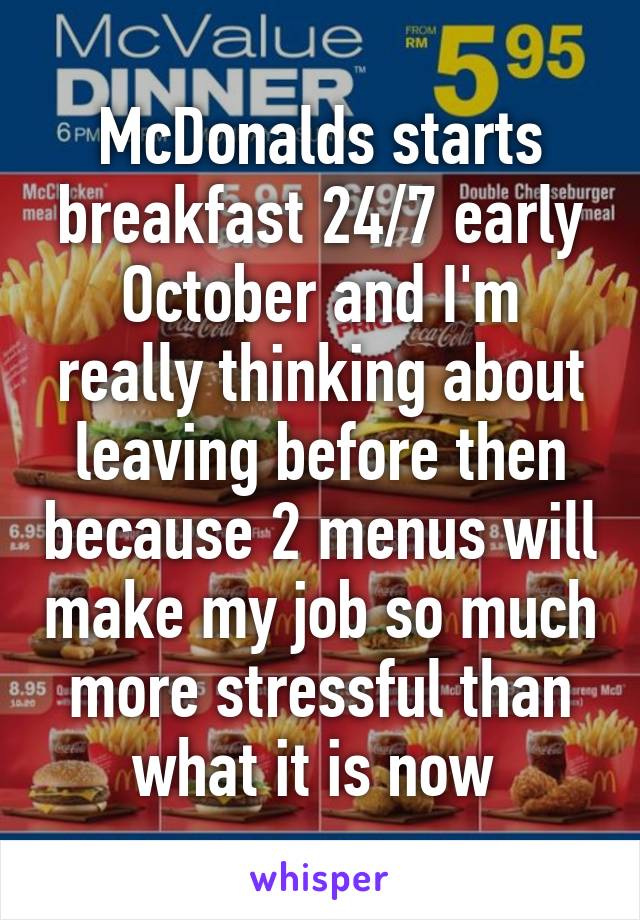 McDonalds starts breakfast 24/7 early October and I'm really thinking about leaving before then because 2 menus will make my job so much more stressful than what it is now 