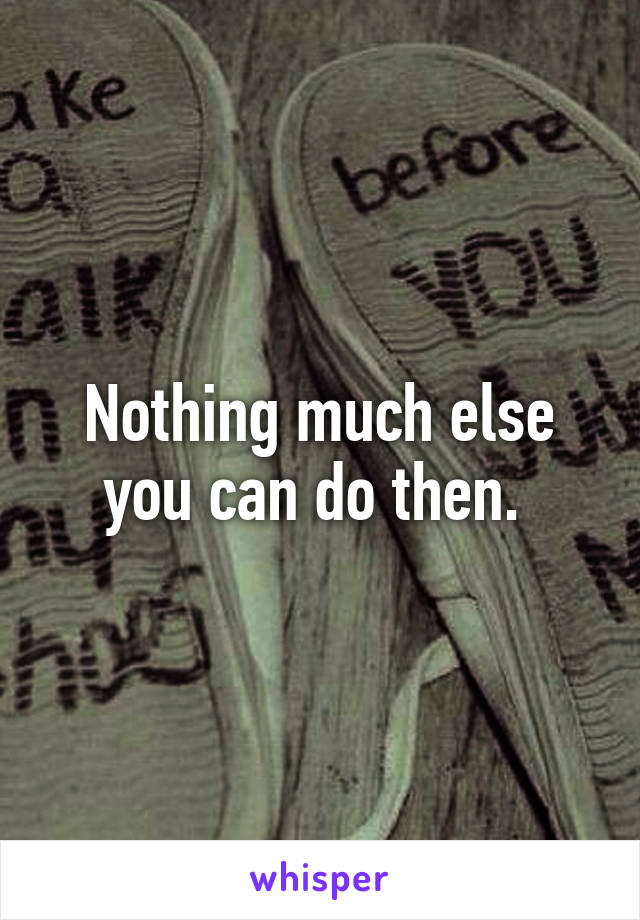 Nothing much else you can do then. 