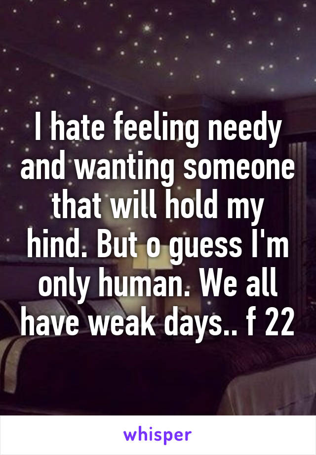 I hate feeling needy and wanting someone that will hold my hind. But o guess I'm only human. We all have weak days.. f 22