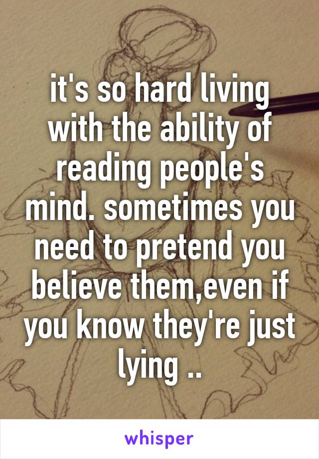 it's so hard living with the ability of reading people's mind. sometimes you need to pretend you believe them,even if you know they're just lying ..