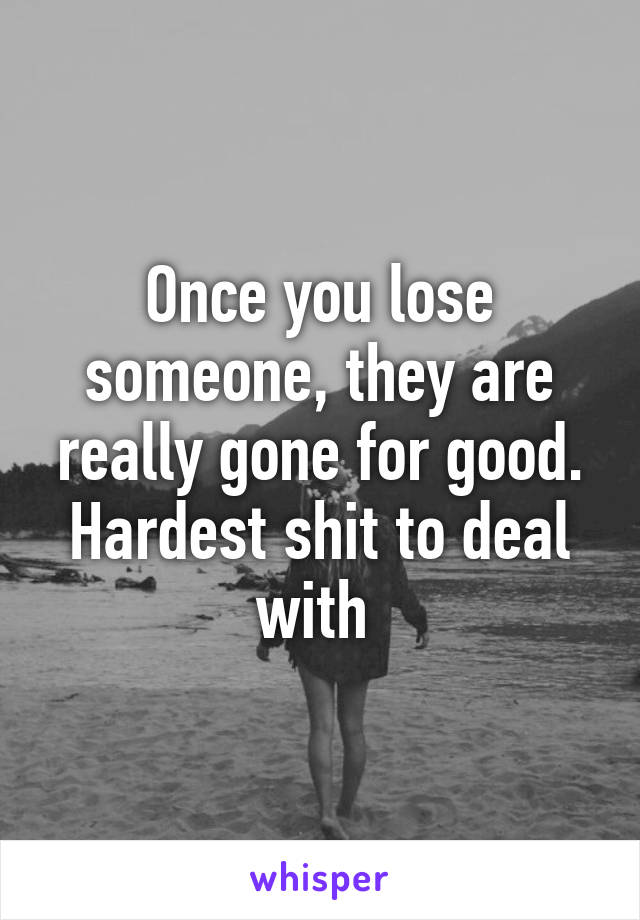 Once you lose someone, they are really gone for good. Hardest shit to deal with 