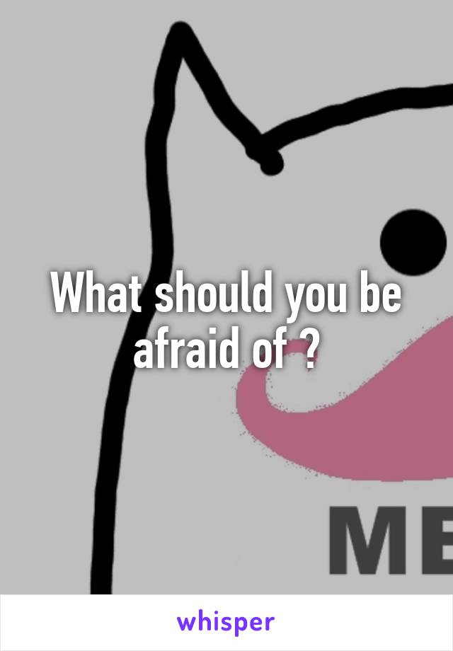 What should you be afraid of ?