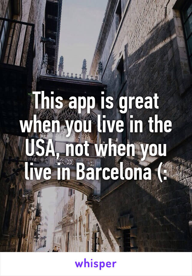 This app is great when you live in the USA, not when you live in Barcelona (: