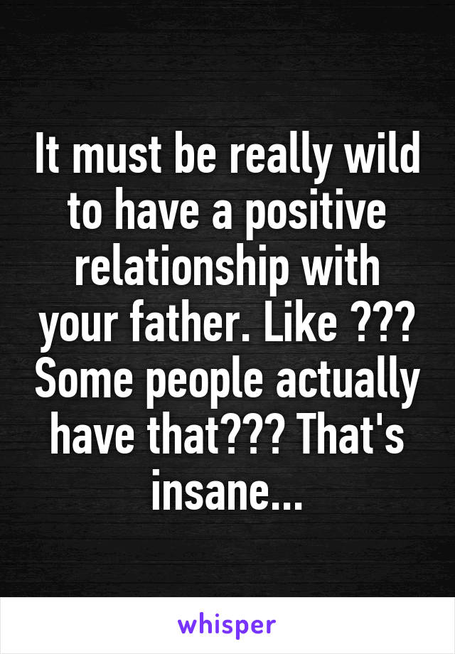 It must be really wild to have a positive relationship with your father. Like ??? Some people actually have that??? That's insane...