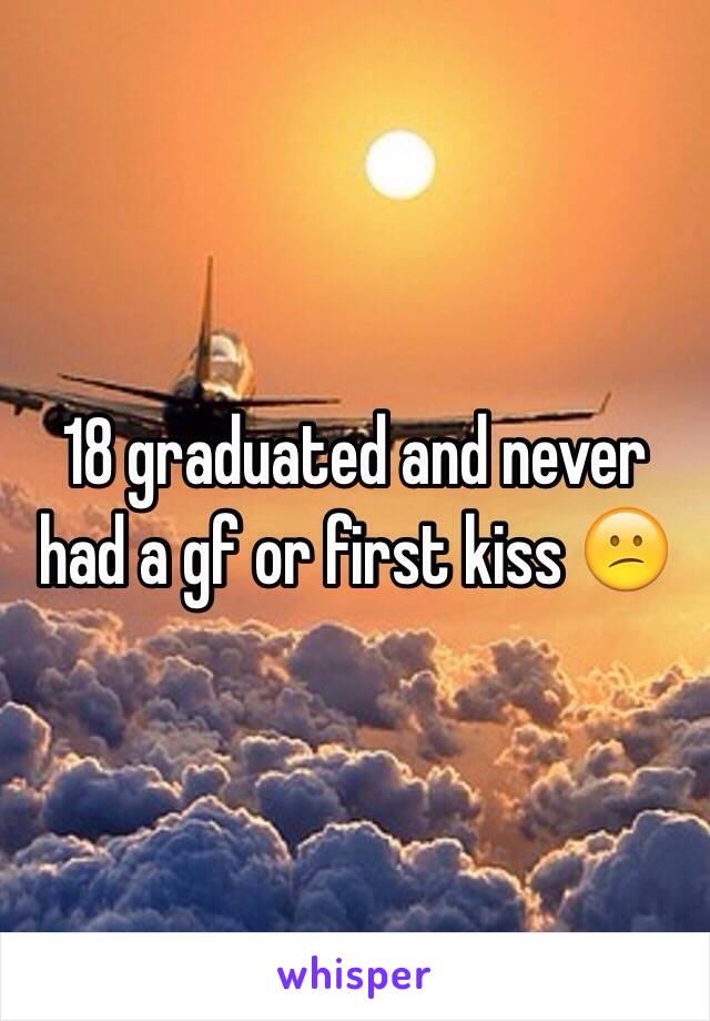 18 graduated and never had a gf or first kiss 😕