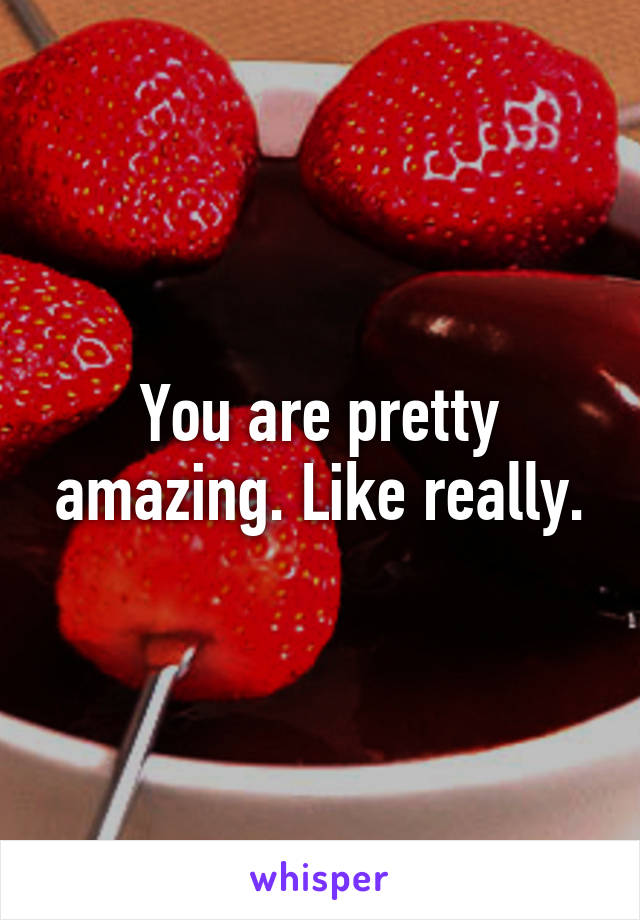 You are pretty amazing. Like really.