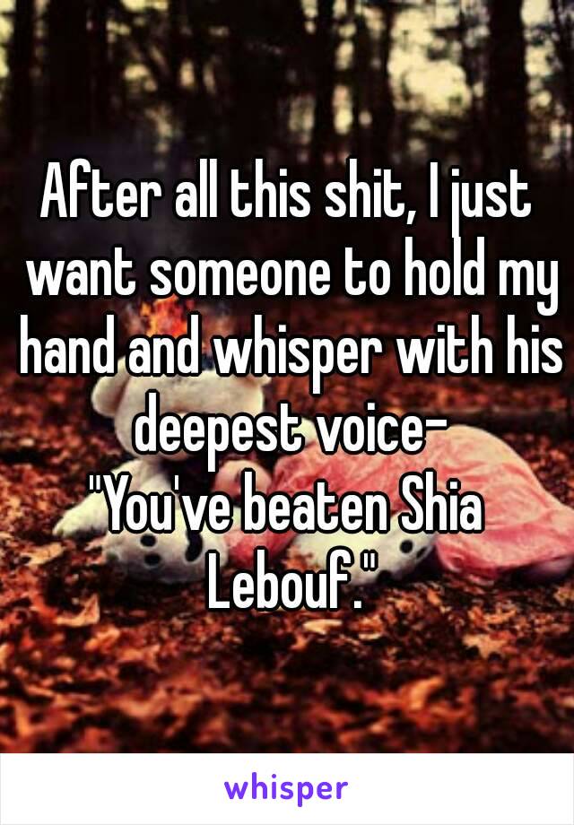 After all this shit, I just want someone to hold my hand and whisper with his deepest voice-
"You've beaten Shia Lebouf."