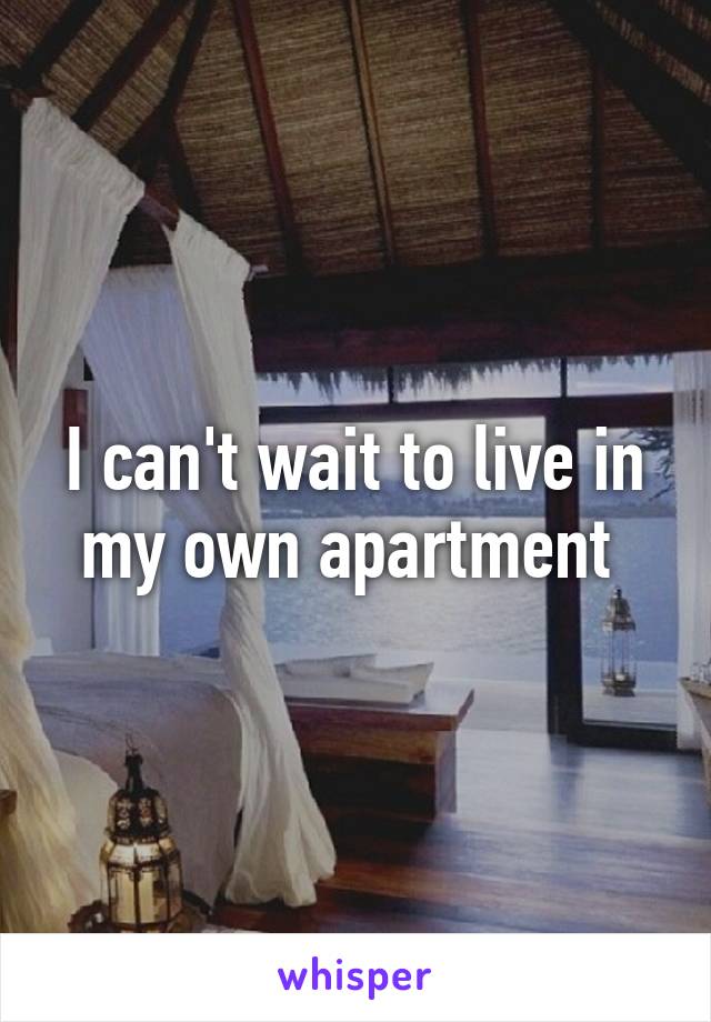 I can't wait to live in my own apartment 