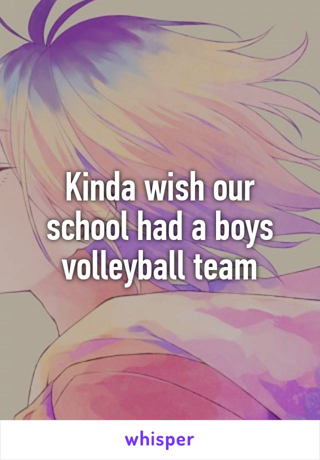 Kinda wish our school had a boys volleyball team