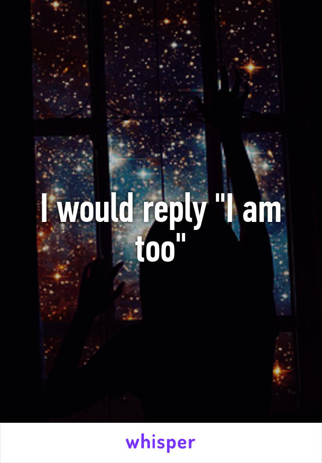 I would reply "I am too"