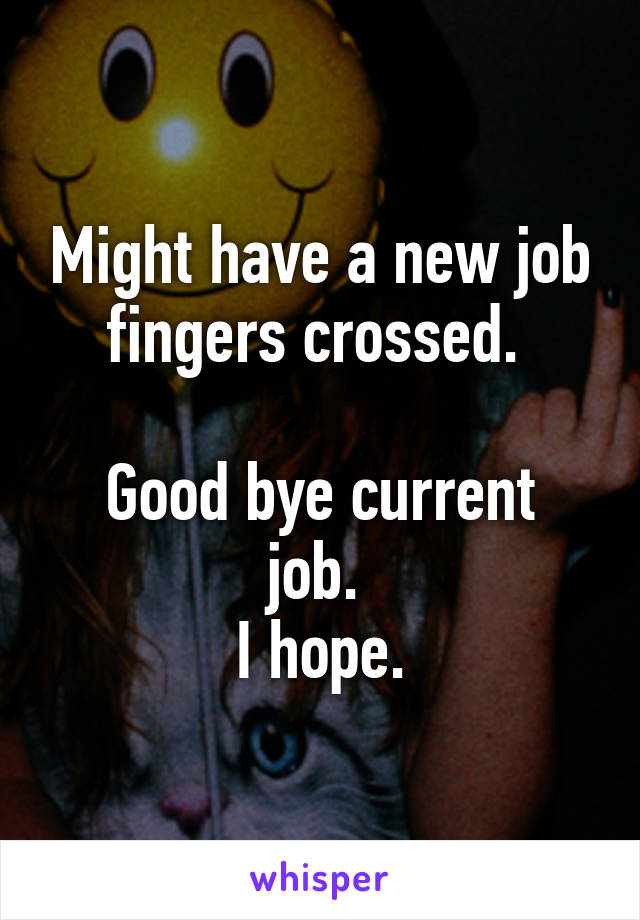 Might have a new job fingers crossed. 

Good bye current job. 
I hope.