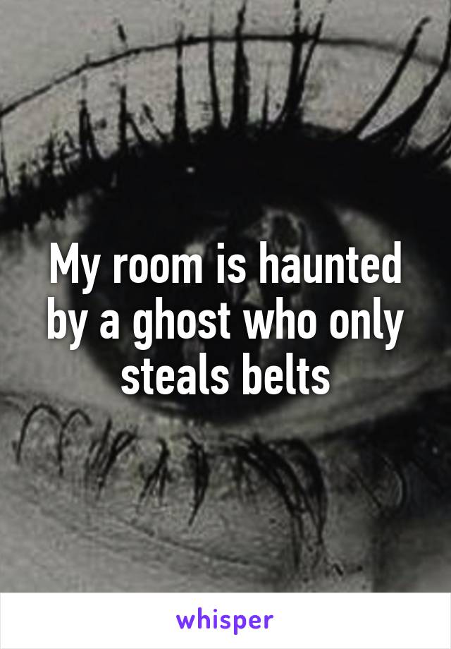 My room is haunted by a ghost who only steals belts