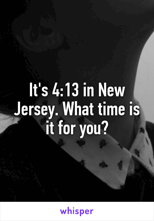 It's 4:13 in New Jersey. What time is it for you?