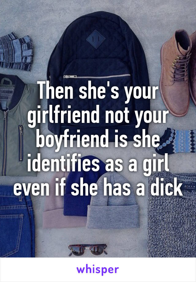 Then she's your girlfriend not your boyfriend is she identifies as a girl even if she has a dick
