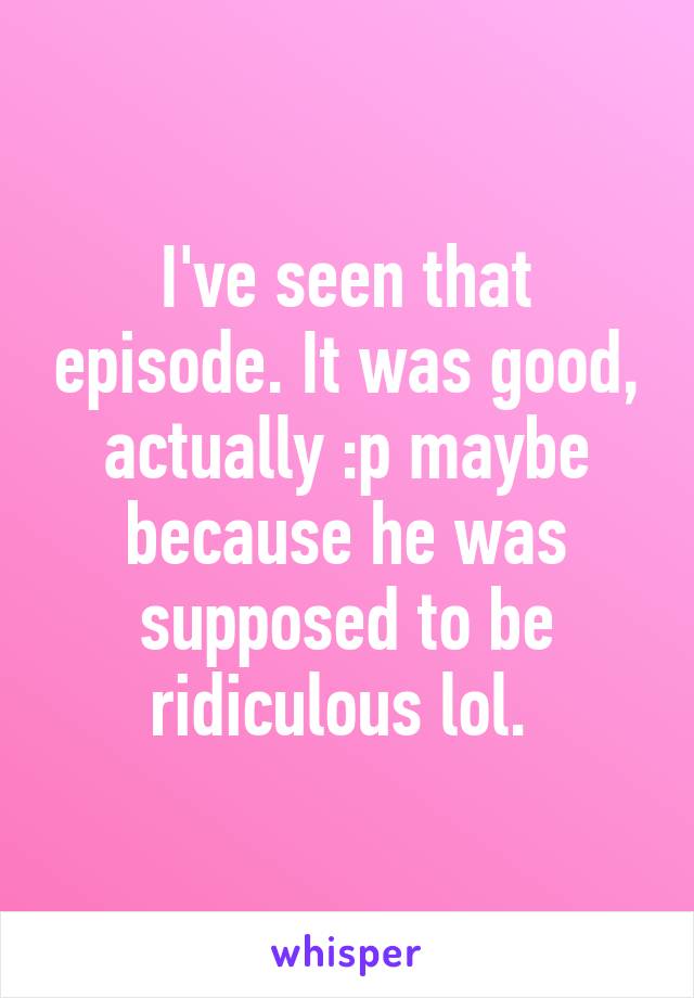 I've seen that episode. It was good, actually :p maybe because he was supposed to be ridiculous lol. 