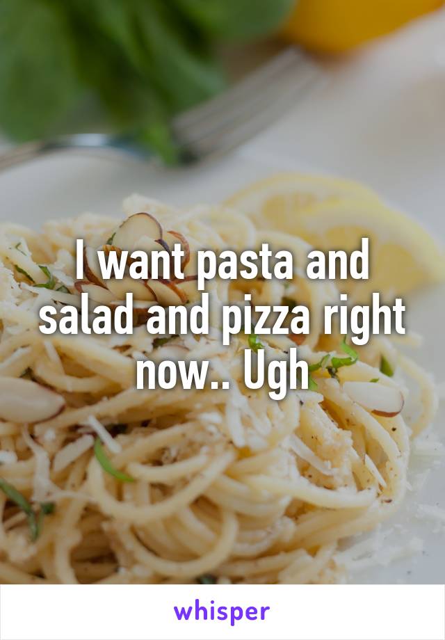 I want pasta and salad and pizza right now.. Ugh