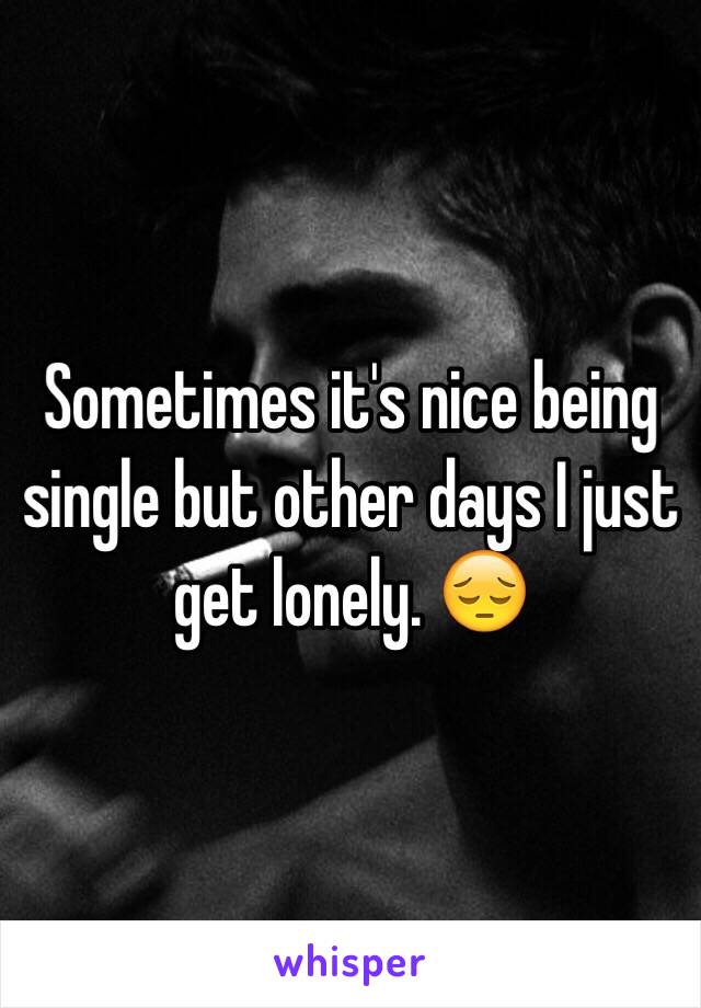 Sometimes it's nice being single but other days I just get lonely. 😔