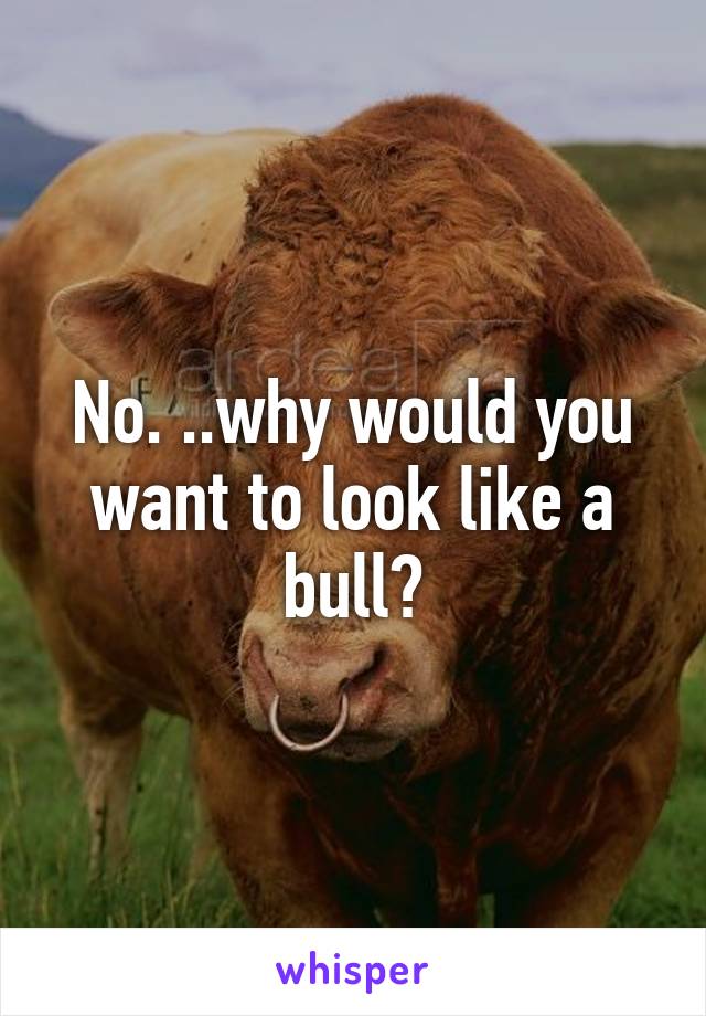 No. ..why would you want to look like a bull?