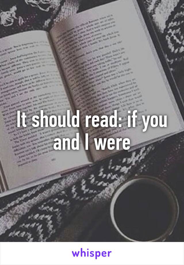 It should read: if you and I were