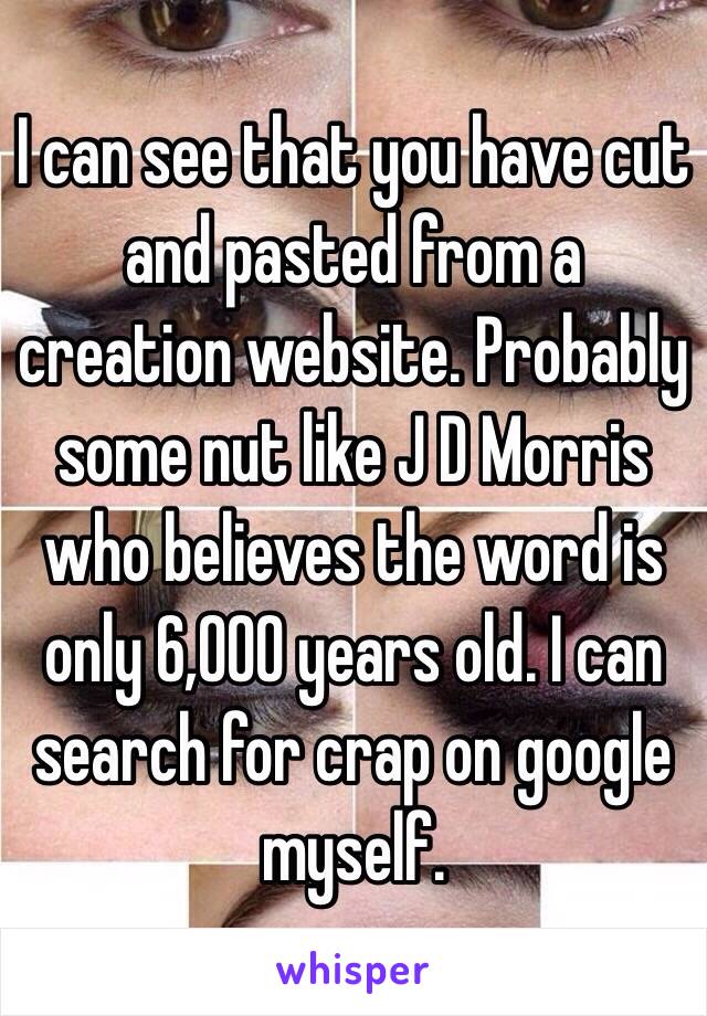 I can see that you have cut and pasted from a creation website. Probably some nut like J D Morris who believes the word is only 6,000 years old. I can search for crap on google myself.