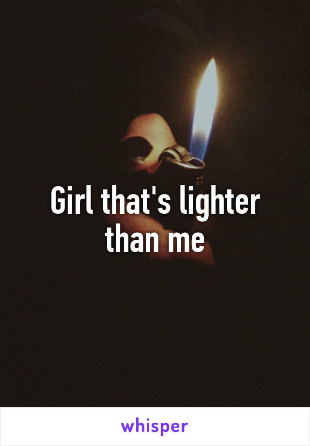 Girl that's lighter than me