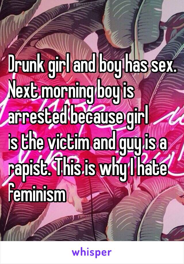 Drunk girl and boy has sex. 
Next morning boy is 
arrested because girl 
is the victim and guy is a 
rapist. This is why I hate 
feminism