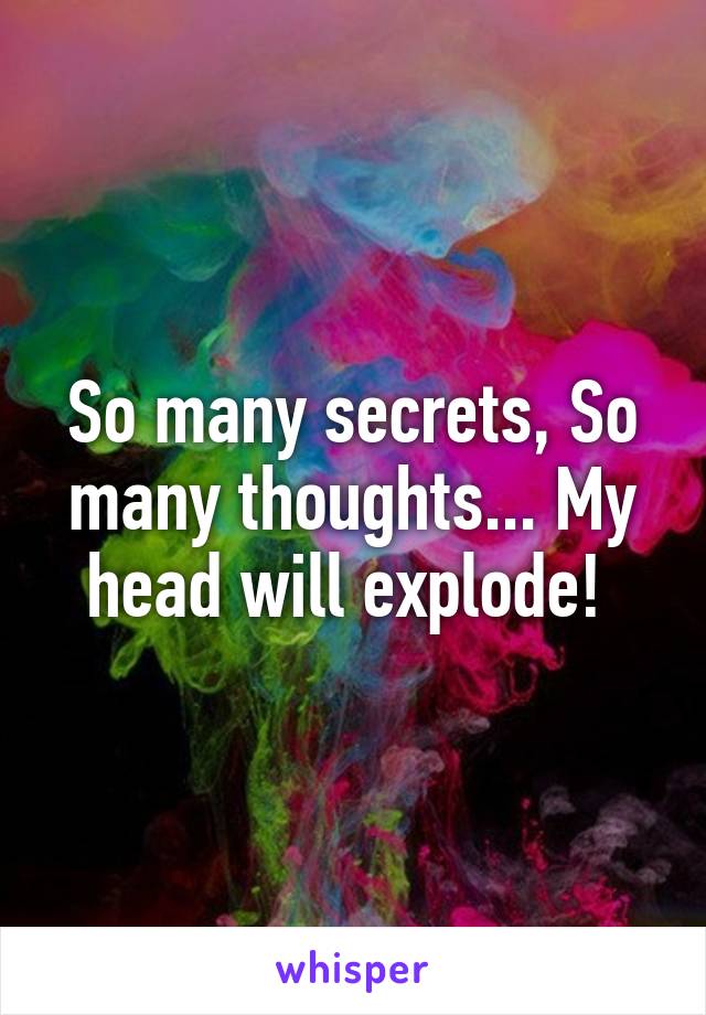 So many secrets, So many thoughts... My head will explode! 