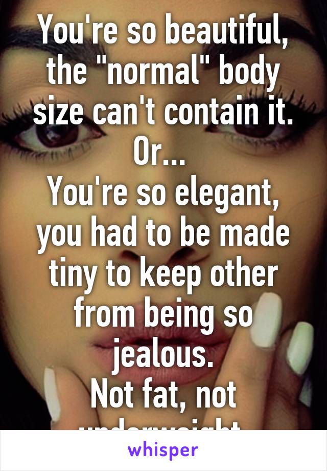 You're so beautiful, the "normal" body size can't contain it.
Or... 
You're so elegant, you had to be made tiny to keep other from being so jealous.
Not fat, not underweight.