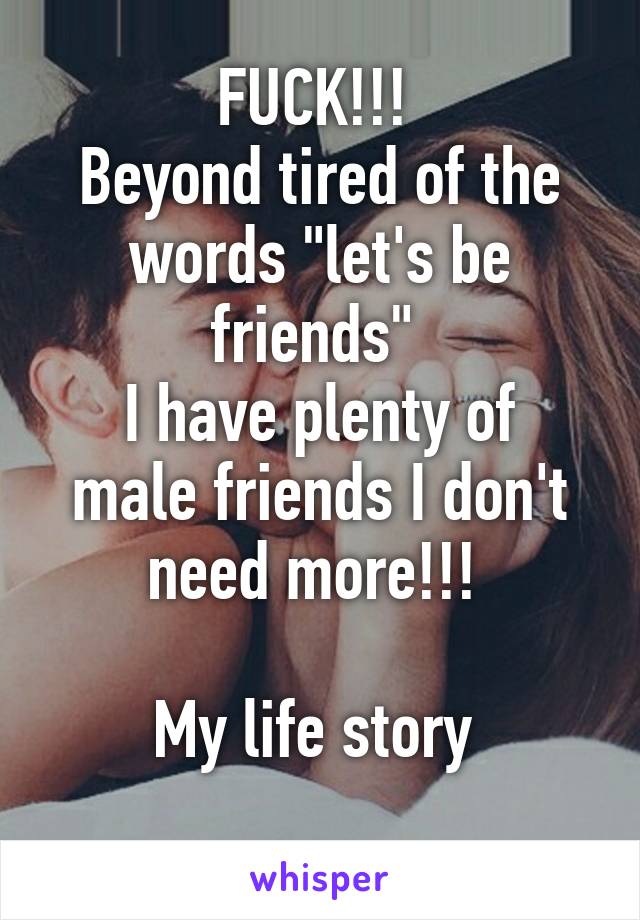 FUCK!!! 
Beyond tired of the words "let's be friends" 
I have plenty of male friends I don't need more!!! 

My life story 
